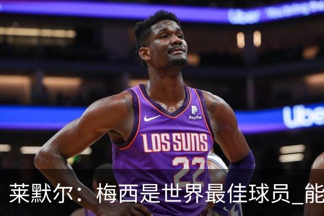 莱默尔：梅西是世界最佳球员 能与如此高水平球员比赛让人兴奋